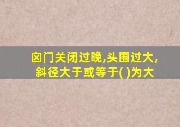 囟门关闭过晚,头围过大,斜径大于或等于( )为大